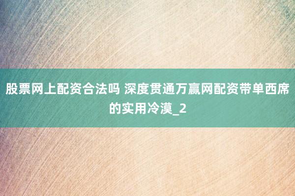 股票网上配资合法吗 深度贯通万赢网配资带单西席的实用冷漠_2
