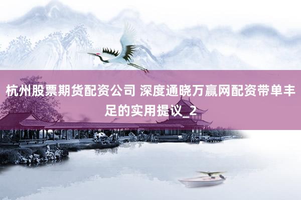 杭州股票期货配资公司 深度通晓万赢网配资带单丰足的实用提议_2