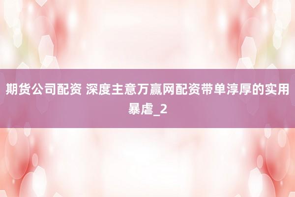 期货公司配资 深度主意万赢网配资带单淳厚的实用暴虐_2