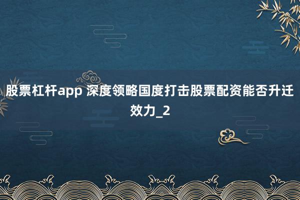 股票杠杆app 深度领略国度打击股票配资能否升迁效力_2