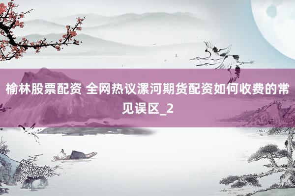 榆林股票配资 全网热议漯河期货配资如何收费的常见误区_2