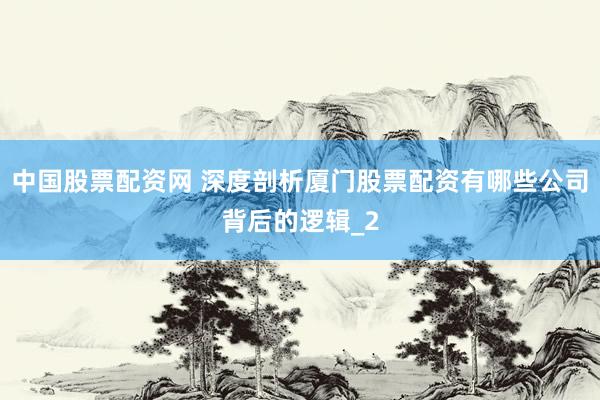 中国股票配资网 深度剖析厦门股票配资有哪些公司背后的逻辑_2