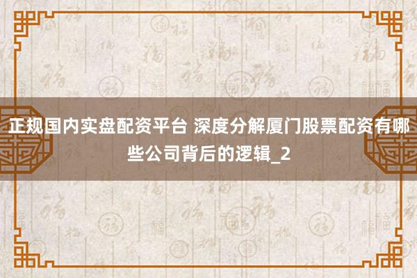 正规国内实盘配资平台 深度分解厦门股票配资有哪些公司背后的逻辑_2