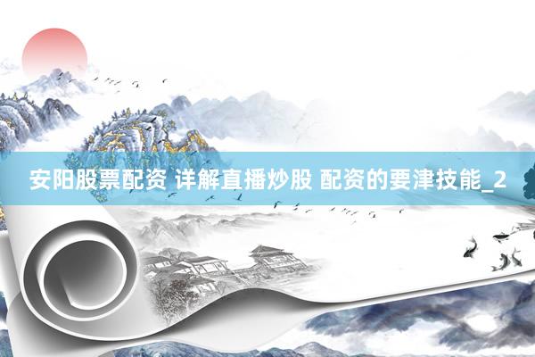 安阳股票配资 详解直播炒股 配资的要津技能_2