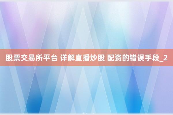 股票交易所平台 详解直播炒股 配资的错误手段_2