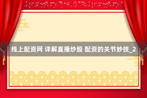 线上配资网 详解直播炒股 配资的关节妙技_2