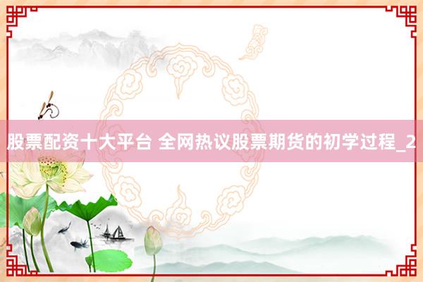股票配资十大平台 全网热议股票期货的初学过程_2
