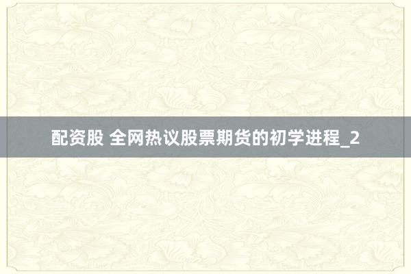 配资股 全网热议股票期货的初学进程_2