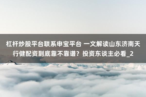 杠杆炒股平台联系申宝平台 一文解读山东济南天行健配资到底靠不靠谱？投资东谈主必看_2