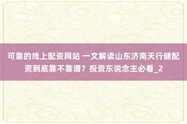 可靠的线上配资网站 一文解读山东济南天行健配资到底靠不靠谱？投资东说念主必看_2