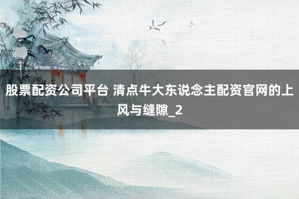 股票配资公司平台 清点牛大东说念主配资官网的上风与缝隙_2