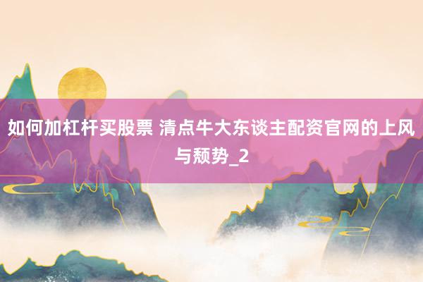 如何加杠杆买股票 清点牛大东谈主配资官网的上风与颓势_2