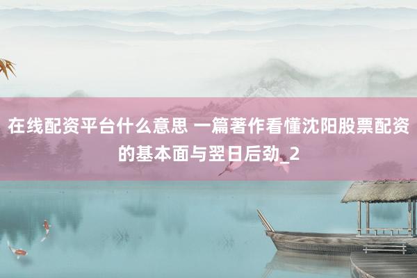 在线配资平台什么意思 一篇著作看懂沈阳股票配资的基本面与翌日后劲_2