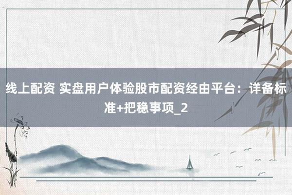 线上配资 实盘用户体验股市配资经由平台：详备标准+把稳事项_2