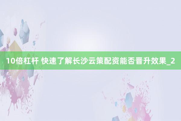 10倍杠杆 快速了解长沙云策配资能否晋升效果_2
