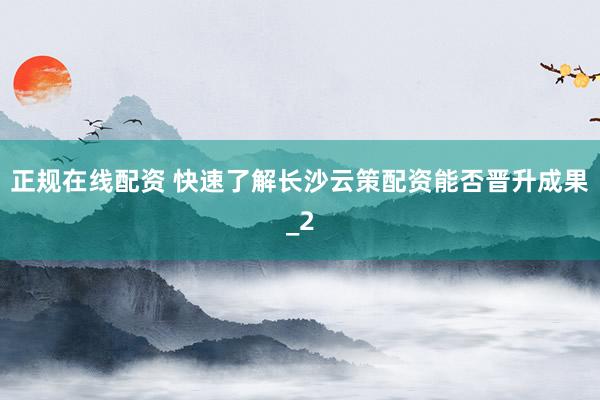 正规在线配资 快速了解长沙云策配资能否晋升成果_2