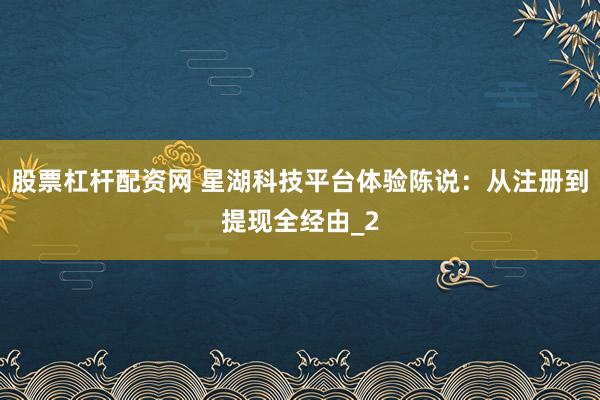 股票杠杆配资网 星湖科技平台体验陈说：从注册到提现全经由_2
