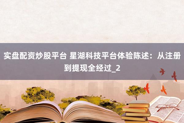 实盘配资炒股平台 星湖科技平台体验陈述：从注册到提现全经过_2
