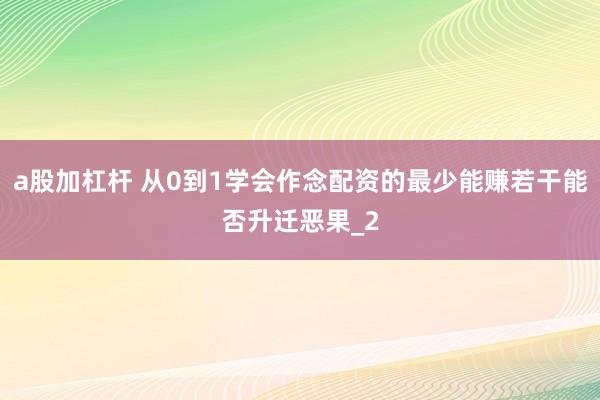 a股加杠杆 从0到1学会作念配资的最少能赚若干能否升迁恶果_2