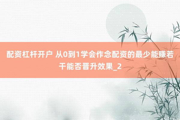 配资杠杆开户 从0到1学会作念配资的最少能赚若干能否晋升效果_2