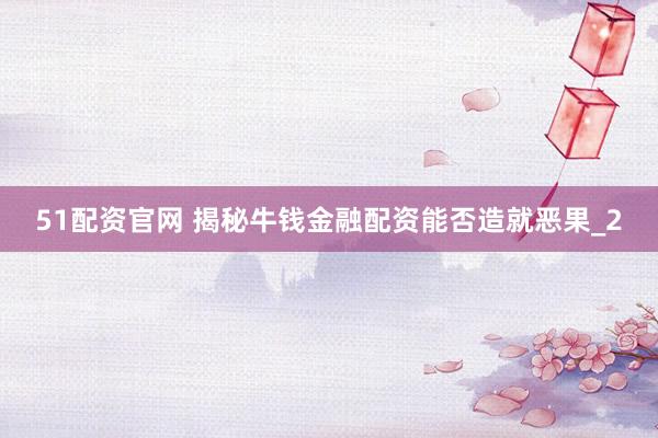51配资官网 揭秘牛钱金融配资能否造就恶果_2