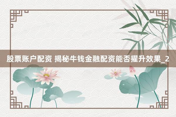 股票账户配资 揭秘牛钱金融配资能否擢升效果_2
