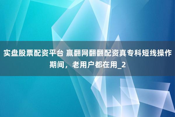 实盘股票配资平台 赢翻网翻翻配资真专科短线操作期间，老用户都在用_2