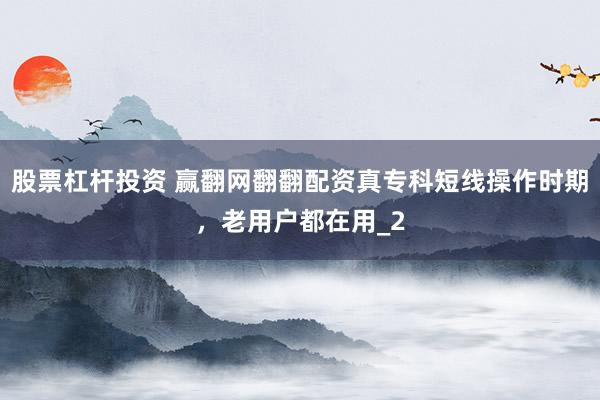 股票杠杆投资 赢翻网翻翻配资真专科短线操作时期，老用户都在用_2