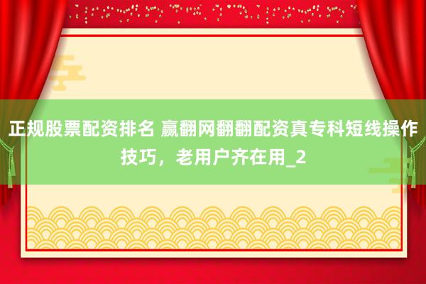 正规股票配资排名 赢翻网翻翻配资真专科短线操作技巧，老用户齐在用_2