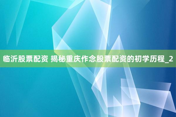 临沂股票配资 揭秘重庆作念股票配资的初学历程_2