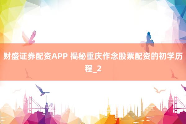 财盛证券配资APP 揭秘重庆作念股票配资的初学历程_2