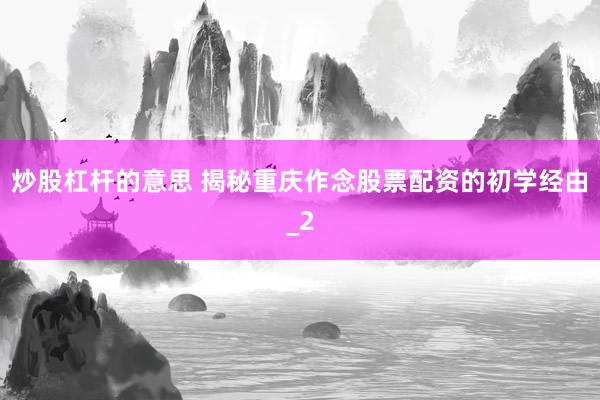 炒股杠杆的意思 揭秘重庆作念股票配资的初学经由_2