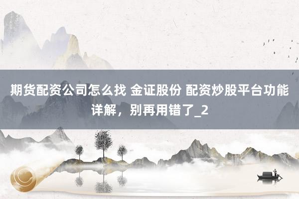 期货配资公司怎么找 金证股份 配资炒股平台功能详解，别再用错了_2