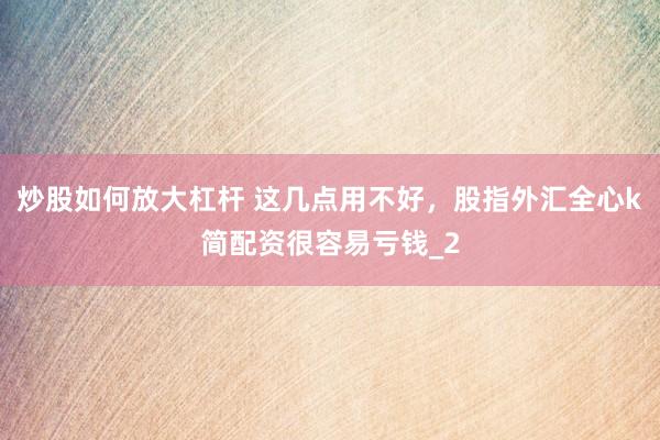 炒股如何放大杠杆 这几点用不好，股指外汇全心k简配资很容易亏钱_2