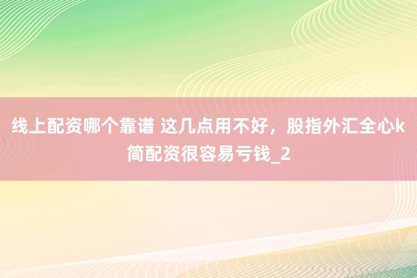 线上配资哪个靠谱 这几点用不好，股指外汇全心k简配资很容易亏钱_2