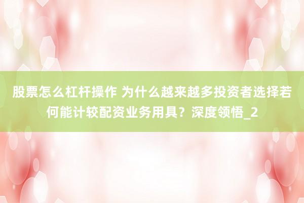 股票怎么杠杆操作 为什么越来越多投资者选择若何能计较配资业务用具？深度领悟_2