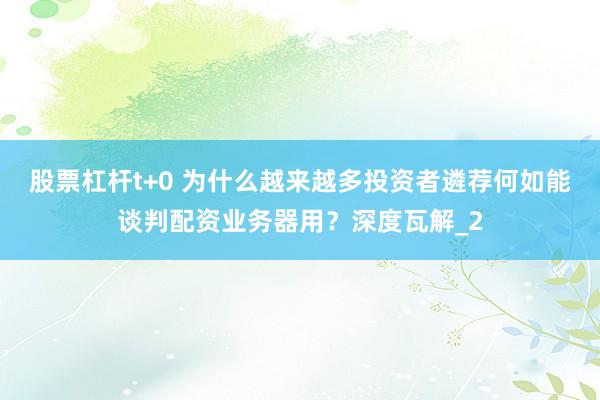 股票杠杆t+0 为什么越来越多投资者遴荐何如能谈判配资业务器用？深度瓦解_2