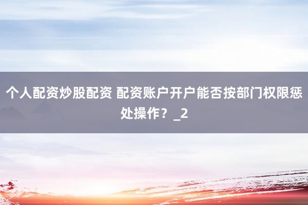 个人配资炒股配资 配资账户开户能否按部门权限惩处操作？_2