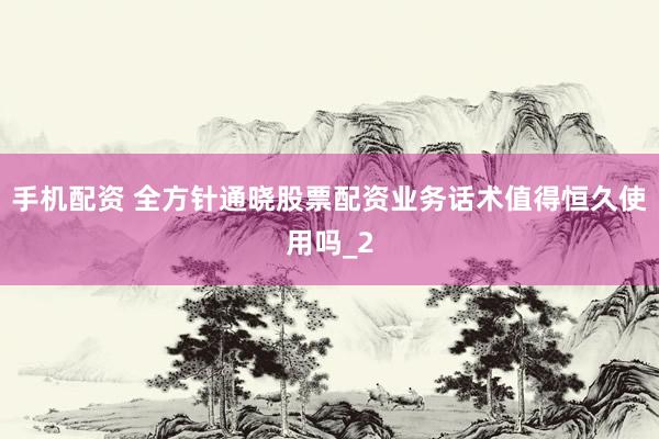 手机配资 全方针通晓股票配资业务话术值得恒久使用吗_2