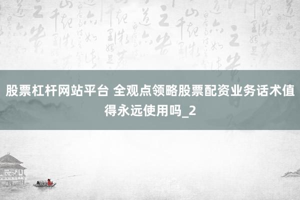 股票杠杆网站平台 全观点领略股票配资业务话术值得永远使用吗_2