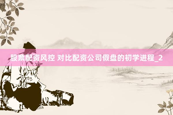 股票配资风控 对比配资公司假盘的初学进程_2