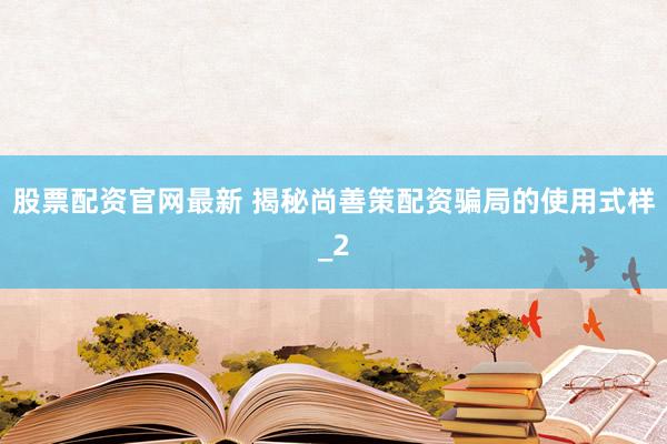 股票配资官网最新 揭秘尚善策配资骗局的使用式样_2