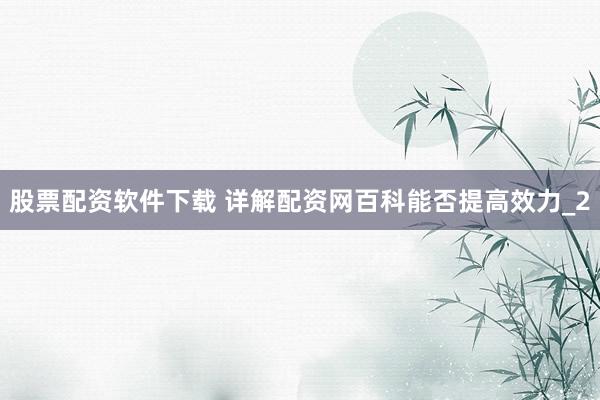 股票配资软件下载 详解配资网百科能否提高效力_2