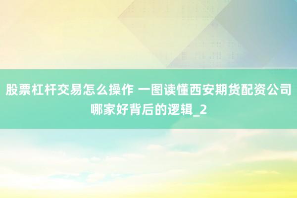 股票杠杆交易怎么操作 一图读懂西安期货配资公司哪家好背后的逻辑_2