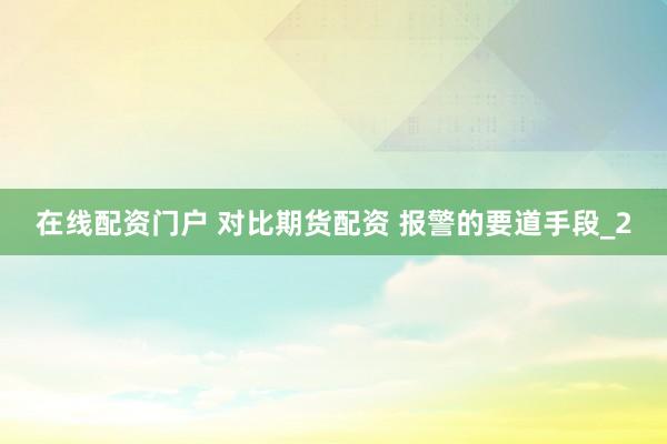 在线配资门户 对比期货配资 报警的要道手段_2