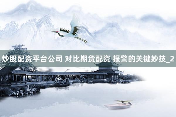 炒股配资平台公司 对比期货配资 报警的关键妙技_2