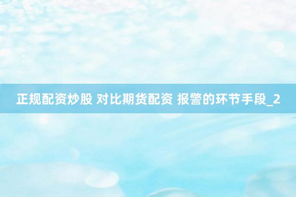 正规配资炒股 对比期货配资 报警的环节手段_2