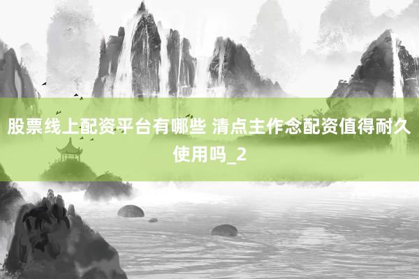 股票线上配资平台有哪些 清点主作念配资值得耐久使用吗_2