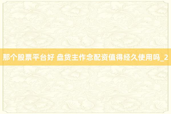那个股票平台好 盘货主作念配资值得经久使用吗_2