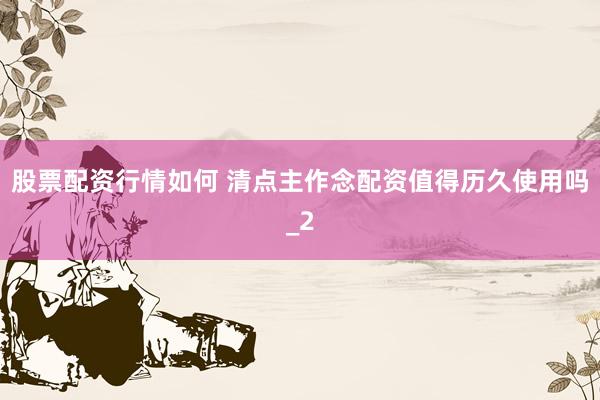 股票配资行情如何 清点主作念配资值得历久使用吗_2